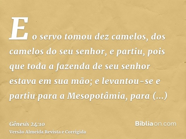 E o servo tomou dez camelos, dos camelos do seu senhor, e partiu, pois que toda a fazenda de seu senhor estava em sua mão; e levantou-se e partiu para a Mesopot