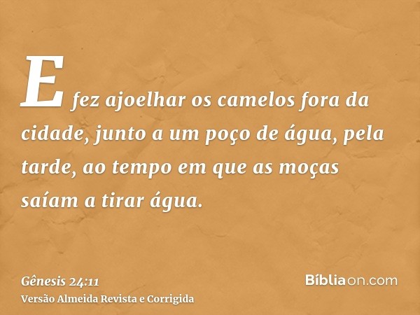 E fez ajoelhar os camelos fora da cidade, junto a um poço de água, pela tarde, ao tempo em que as moças saíam a tirar água.