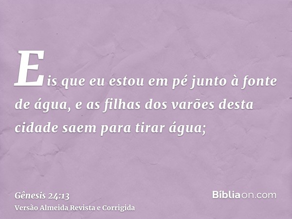 Eis que eu estou em pé junto à fonte de água, e as filhas dos varões desta cidade saem para tirar água;