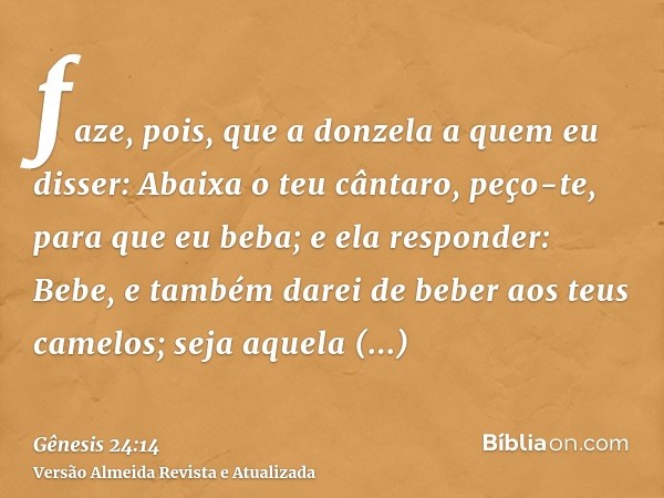 faze, pois, que a donzela a quem eu disser: Abaixa o teu cântaro, peço-te, para que eu beba; e ela responder: Bebe, e também darei de beber aos teus camelos; se