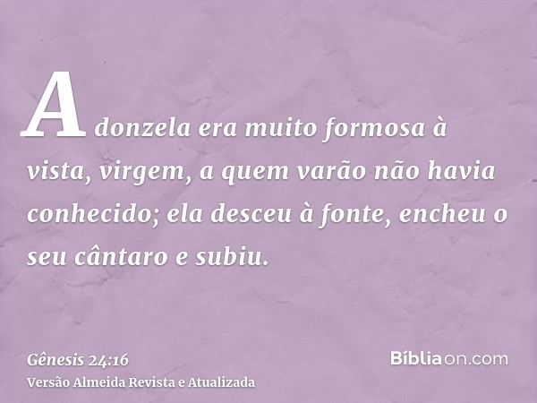 A donzela era muito formosa à vista, virgem, a quem varão não havia conhecido; ela desceu à fonte, encheu o seu cântaro e subiu.