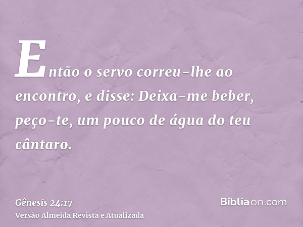 Então o servo correu-lhe ao encontro, e disse: Deixa-me beber, peço-te, um pouco de água do teu cântaro.