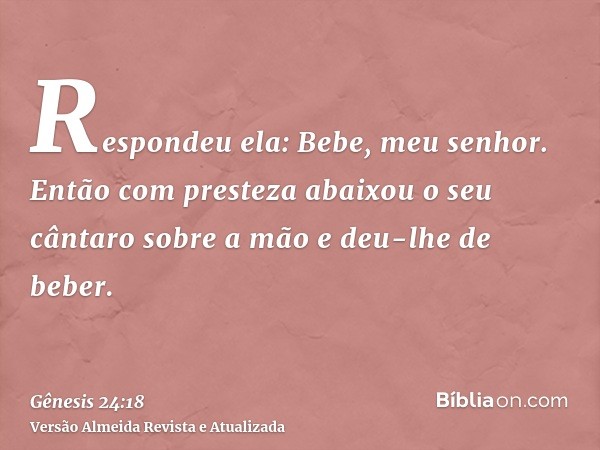 Respondeu ela: Bebe, meu senhor. Então com presteza abaixou o seu cântaro sobre a mão e deu-lhe de beber.