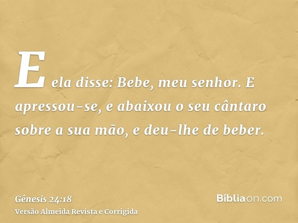 E ela disse: Bebe, meu senhor. E apressou-se, e abaixou o seu cântaro sobre a sua mão, e deu-lhe de beber.