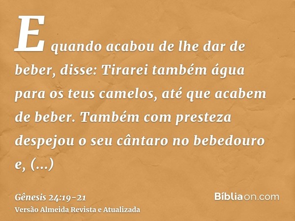 E quando acabou de lhe dar de beber, disse: Tirarei também água para os teus camelos, até que acabem de beber.Também com presteza despejou o seu cântaro no bebe