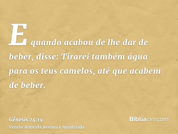 E quando acabou de lhe dar de beber, disse: Tirarei também água para os teus camelos, até que acabem de beber.