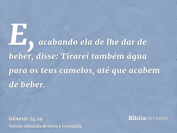 E, acabando ela de lhe dar de beber, disse: Tirarei também água para os teus camelos, até que acabem de beber.