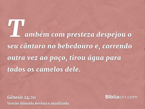 Também com presteza despejou o seu cântaro no bebedouro e, correndo outra vez ao poço, tirou água para todos os camelos dele.