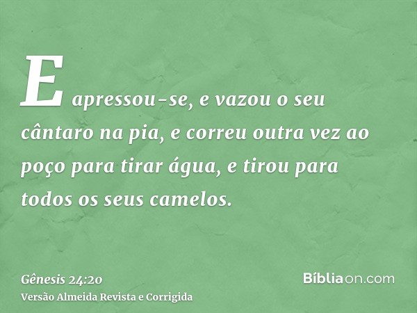 E apressou-se, e vazou o seu cântaro na pia, e correu outra vez ao poço para tirar água, e tirou para todos os seus camelos.