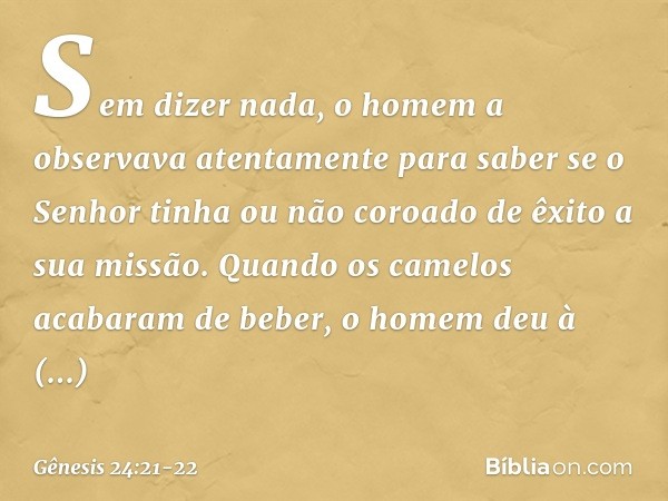 Sem dizer nada, o homem a observava atenta­mente para saber se o Senhor tinha ou não co­roado de êxito a sua missão. Quando os camelos acabaram de beber, o home