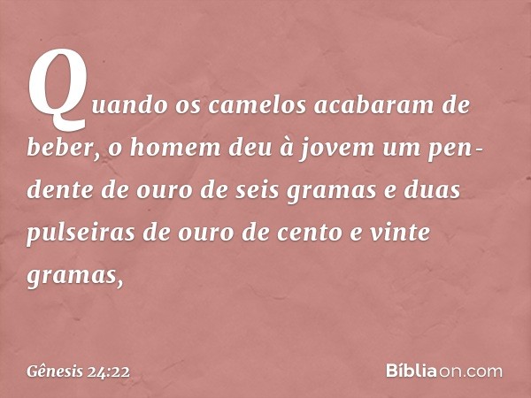 Quando os camelos acabaram de beber, o homem deu à jovem um pen­dente de ouro de seis gramas e duas pulseiras de ouro de cento e vinte gramas, -- Gênesis 24:22