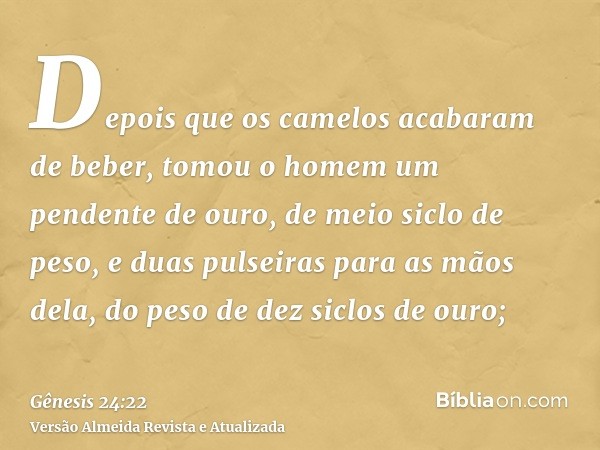 Depois que os camelos acabaram de beber, tomou o homem um pendente de ouro, de meio siclo de peso, e duas pulseiras para as mãos dela, do peso de dez siclos de 