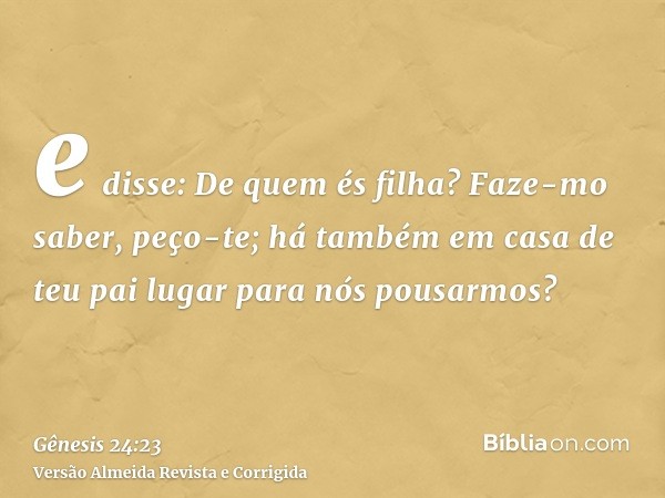 e disse: De quem és filha? Faze-mo saber, peço-te; há também em casa de teu pai lugar para nós pousarmos?