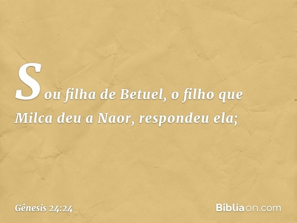 "Sou filha de Betuel, o filho que Milca deu a Naor", respondeu ela; -- Gênesis 24:24