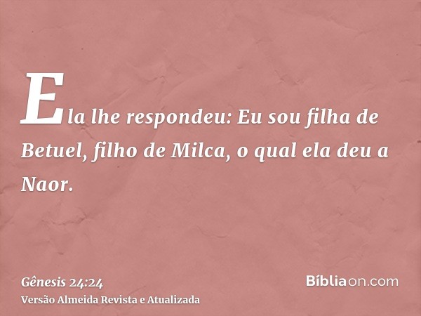 Ela lhe respondeu: Eu sou filha de Betuel, filho de Milca, o qual ela deu a Naor.