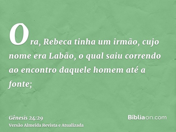 Ora, Rebeca tinha um irmão, cujo nome era Labão, o qual saiu correndo ao encontro daquele homem até a fonte;