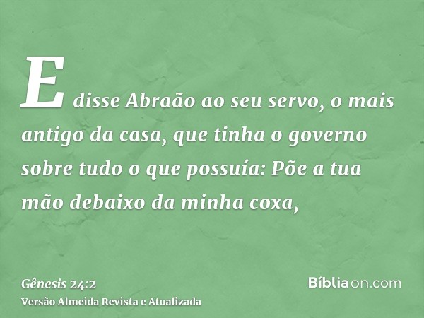 E disse Abraão ao seu servo, o mais antigo da casa, que tinha o governo sobre tudo o que possuía: Põe a tua mão debaixo da minha coxa,