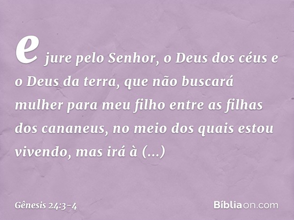 e jure pelo Se­nhor, o Deus dos céus e o Deus da terra, que não buscará mulher para meu filho entre as filhas dos cana­neus, no meio dos quais estou vivendo, ma