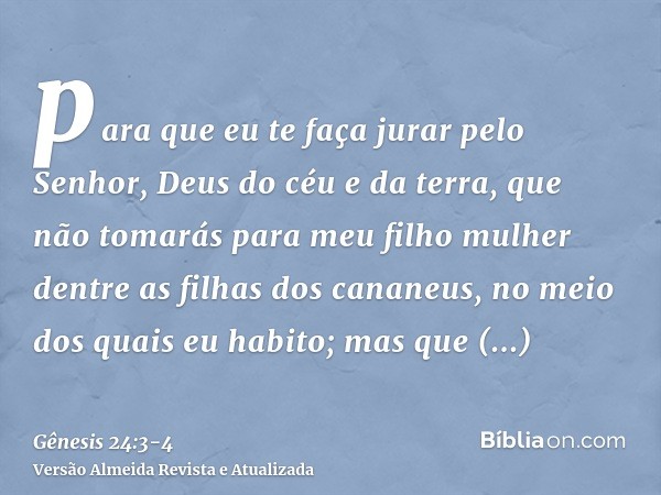 para que eu te faça jurar pelo Senhor, Deus do céu e da terra, que não tomarás para meu filho mulher dentre as filhas dos cananeus, no meio dos quais eu habito;