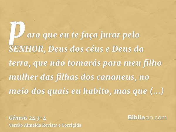 para que eu te faça jurar pelo SENHOR, Deus dos céus e Deus da terra, que não tomarás para meu filho mulher das filhas dos cananeus, no meio dos quais eu habito