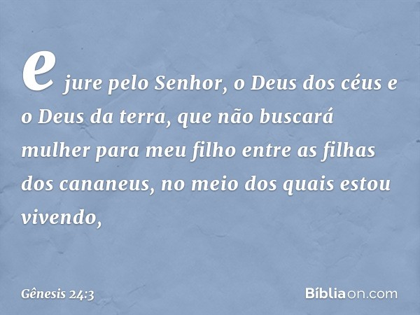 e jure pelo Se­nhor, o Deus dos céus e o Deus da terra, que não buscará mulher para meu filho entre as filhas dos cana­neus, no meio dos quais estou vivendo, --