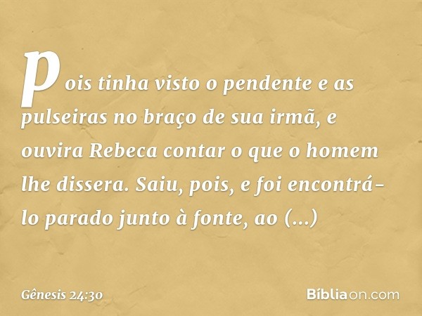 pois tinha visto o penden­te e as pulseiras no braço de sua irmã, e ouvira Rebeca contar o que o homem lhe dissera. Saiu, pois, e foi encontrá-lo parado junto à