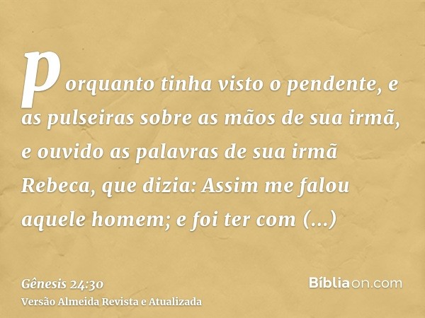 porquanto tinha visto o pendente, e as pulseiras sobre as mãos de sua irmã, e ouvido as palavras de sua irmã Rebeca, que dizia: Assim me falou aquele homem; e f