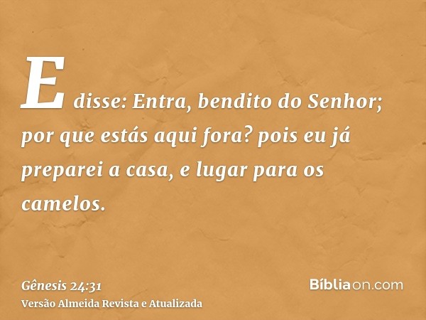 E disse: Entra, bendito do Senhor; por que estás aqui fora? pois eu já preparei a casa, e lugar para os camelos.