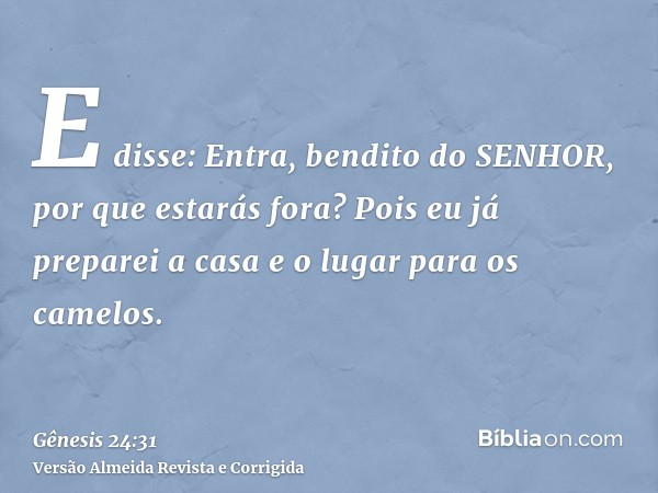 E disse: Entra, bendito do SENHOR, por que estarás fora? Pois eu já preparei a casa e o lugar para os camelos.