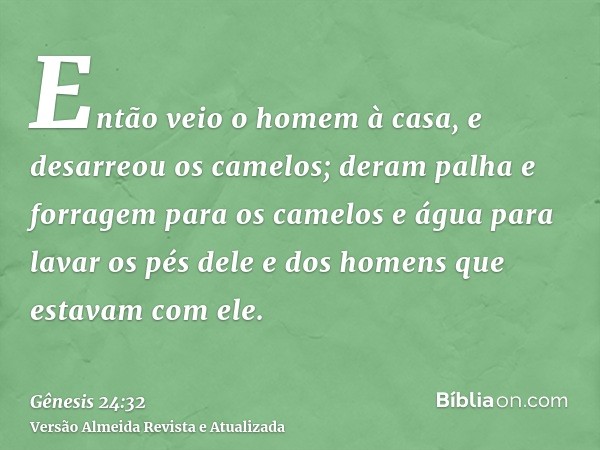 Então veio o homem à casa, e desarreou os camelos; deram palha e forragem para os camelos e água para lavar os pés dele e dos homens que estavam com ele.