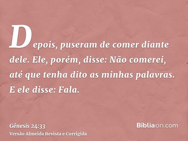 Depois, puseram de comer diante dele. Ele, porém, disse: Não comerei, até que tenha dito as minhas palavras. E ele disse: Fala.
