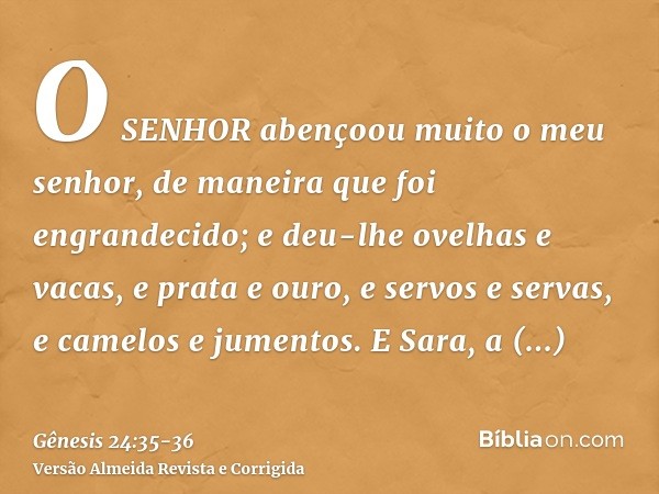 O SENHOR abençoou muito o meu senhor, de maneira que foi engrandecido; e deu-lhe ovelhas e vacas, e prata e ouro, e servos e servas, e camelos e jumentos.E Sara