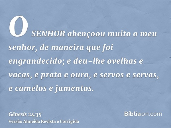 O SENHOR abençoou muito o meu senhor, de maneira que foi engrandecido; e deu-lhe ovelhas e vacas, e prata e ouro, e servos e servas, e camelos e jumentos.