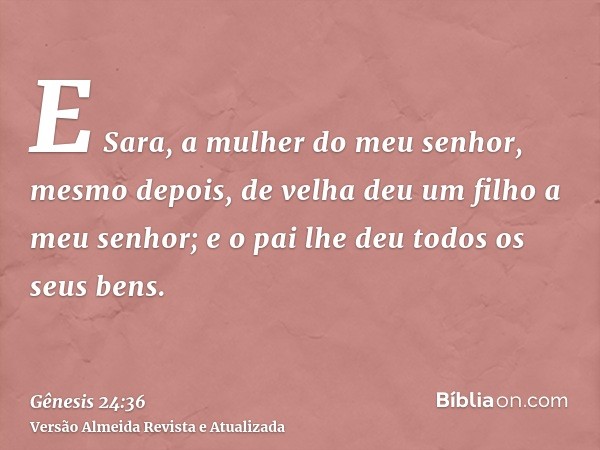 E Sara, a mulher do meu senhor, mesmo depois, de velha deu um filho a meu senhor; e o pai lhe deu todos os seus bens.