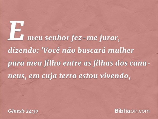 E meu senhor fez-me jurar, dizendo: 'Você não buscará mulher para meu filho entre as filhas dos cana­neus, em cuja terra estou vi­vendo, -- Gênesis 24:37