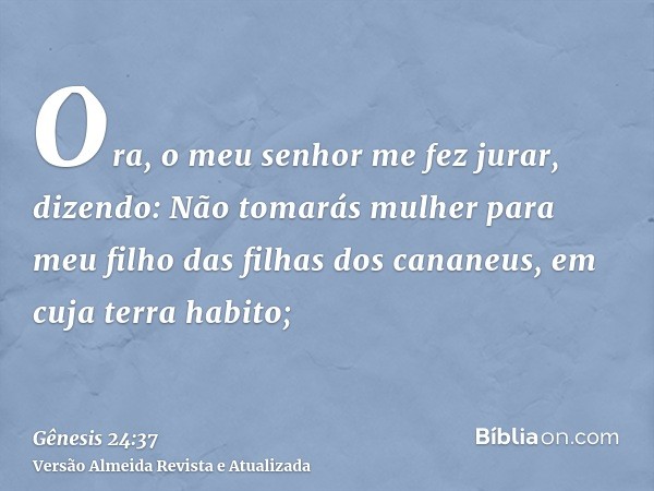 Ora, o meu senhor me fez jurar, dizendo: Não tomarás mulher para meu filho das filhas dos cananeus, em cuja terra habito;