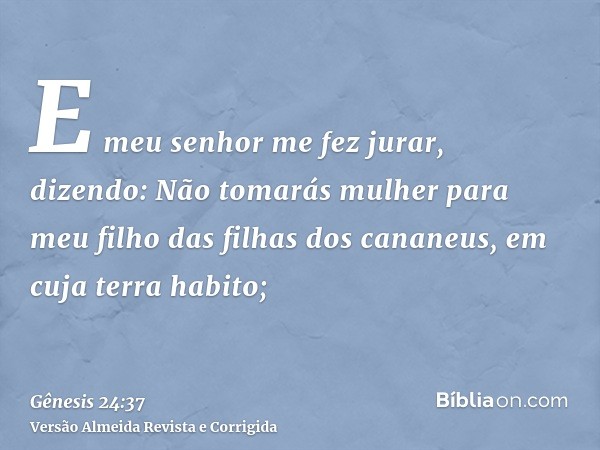 E meu senhor me fez jurar, dizendo: Não tomarás mulher para meu filho das filhas dos cananeus, em cuja terra habito;