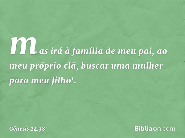 mas irá à família de meu pai, ao meu pró­prio clã, buscar uma mulher para meu filho'. -- Gênesis 24:38