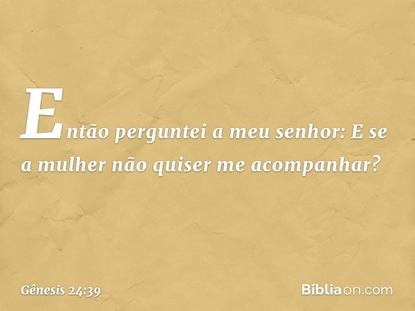 "Então perguntei a meu senhor: E se a mulher não quiser me acompa­nhar? -- Gênesis 24:39