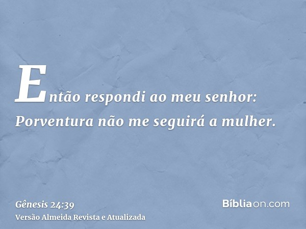 Então respondi ao meu senhor: Porventura não me seguirá a mulher.