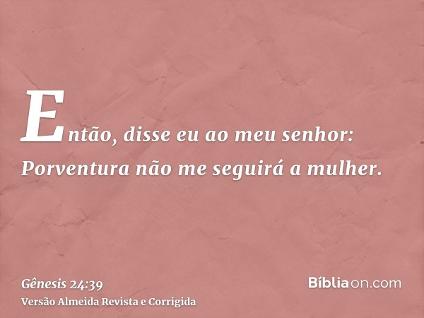 Então, disse eu ao meu senhor: Porventura não me seguirá a mulher.