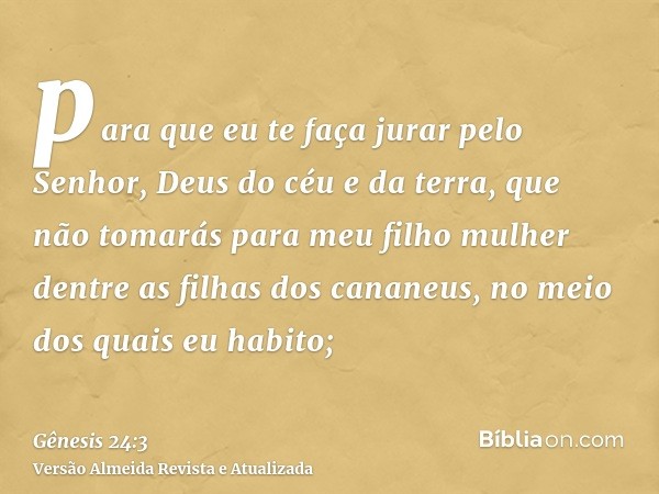 para que eu te faça jurar pelo Senhor, Deus do céu e da terra, que não tomarás para meu filho mulher dentre as filhas dos cananeus, no meio dos quais eu habito;