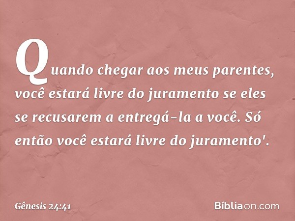 Quando chegar aos meus parentes, você estará livre do juramento se eles se recusarem a entregá-la a você. Só então você estará livre do juramento'. -- Gênesis 2