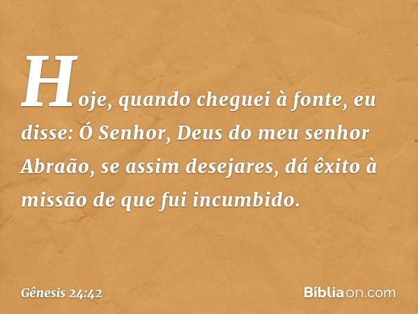 "Hoje, quando cheguei à fonte, eu disse: Ó Senhor, Deus do meu senhor Abraão, se assim desejares, dá êxito à missão de que fui incumbido. -- Gênesis 24:42