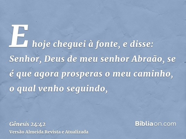 E hoje cheguei à fonte, e disse: Senhor, Deus de meu senhor Abraão, se é que agora prosperas o meu caminho, o qual venho seguindo,