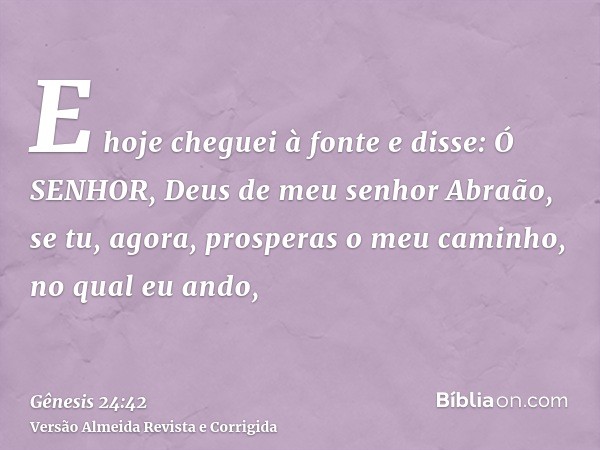 E hoje cheguei à fonte e disse: Ó SENHOR, Deus de meu senhor Abraão, se tu, agora, prosperas o meu caminho, no qual eu ando,