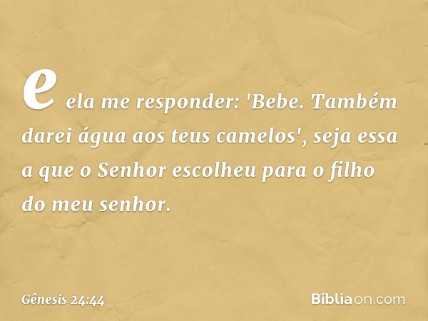 e ela me responder: 'Bebe. Também darei água aos teus came­los', seja essa a que o Senhor escolheu para o filho do meu senhor. -- Gênesis 24:44