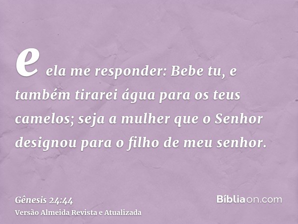 e ela me responder: Bebe tu, e também tirarei água para os teus camelos; seja a mulher que o Senhor designou para o filho de meu senhor.