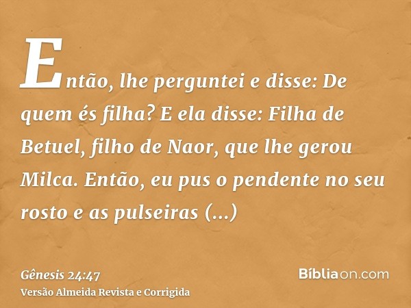 Então, lhe perguntei e disse: De quem és filha? E ela disse: Filha de Betuel, filho de Naor, que lhe gerou Milca. Então, eu pus o pendente no seu rosto e as pul