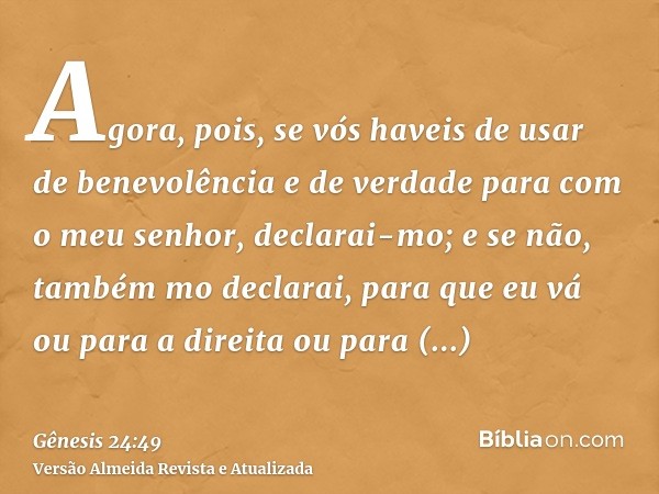 Agora, pois, se vós haveis de usar de benevolência e de verdade para com o meu senhor, declarai-mo; e se não, também mo declarai, para que eu vá ou para a direi